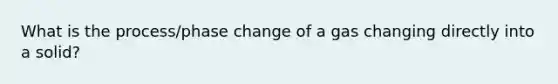 What is the process/phase change of a gas changing directly into a solid?