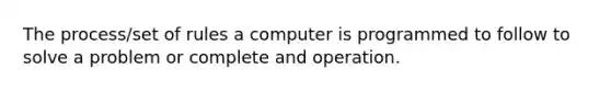 The process/set of rules a computer is programmed to follow to solve a problem or complete and operation.