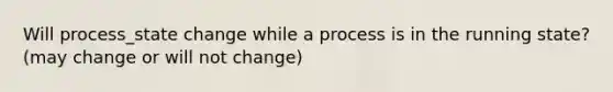 Will process_state change while a process is in the running state? (may change or will not change)