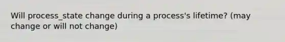 Will process_state change during a process's lifetime? (may change or will not change)