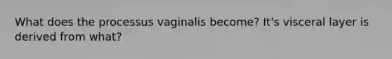 What does the processus vaginalis become? It's visceral layer is derived from what?