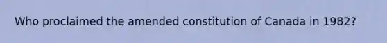 Who proclaimed the amended constitution of Canada in 1982?