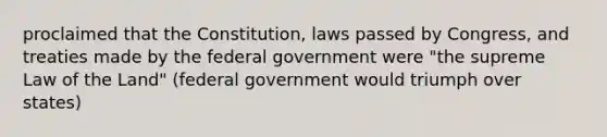 proclaimed that the Constitution, laws passed by Congress, and treaties made by the federal government were "the supreme Law of the Land" (federal government would triumph over states)