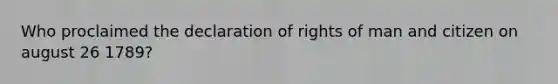 Who proclaimed the declaration of rights of man and citizen on august 26 1789?