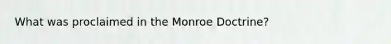 What was proclaimed in the Monroe Doctrine?