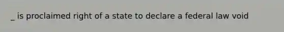 _ is proclaimed right of a state to declare a federal law void