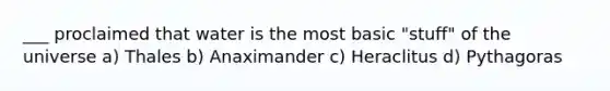 ___ proclaimed that water is the most basic "stuff" of the universe a) Thales b) Anaximander c) Heraclitus d) Pythagoras