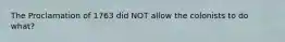 The Proclamation of 1763 did NOT allow the colonists to do what?