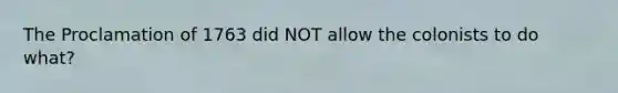 The Proclamation of 1763 did NOT allow the colonists to do what?