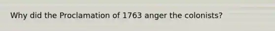 Why did the Proclamation of 1763 anger the colonists?