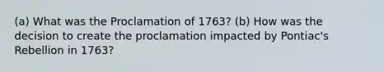 (a) What was the Proclamation of 1763? (b) How was the decision to create the proclamation impacted by Pontiac's Rebellion in 1763?