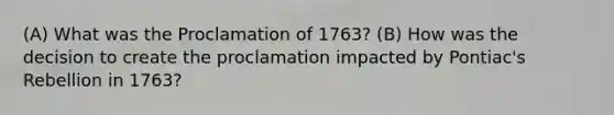 (A) What was the Proclamation of 1763? (B) How was the decision to create the proclamation impacted by Pontiac's Rebellion in 1763?