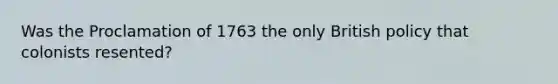 Was the Proclamation of 1763 the only British policy that colonists resented?