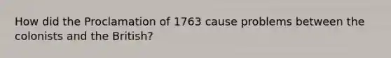 How did the Proclamation of 1763 cause problems between the colonists and the British?