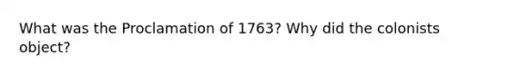 What was the Proclamation of 1763? Why did the colonists object?