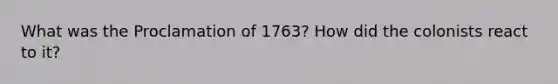 What was the Proclamation of 1763? How did the colonists react to it?