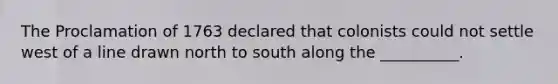 The Proclamation of 1763 declared that colonists could not settle west of a line drawn north to south along the __________.