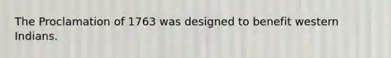 The Proclamation of 1763 was designed to benefit western Indians.
