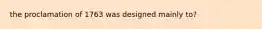 the proclamation of 1763 was designed mainly to?