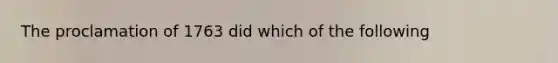 The proclamation of 1763 did which of the following
