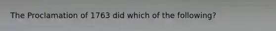 The Proclamation of 1763 did which of the following?