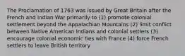 The Proclamation of 1763 was issued by Great Britain after the French and Indian War primarily to (1) promote colonial settlement beyond the Appalachian Mountains (2) limit conflict between Native American Indians and colonial settlers (3) encourage colonial economic ties with France (4) force French settlers to leave British territory