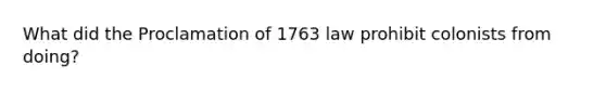 What did the Proclamation of 1763 law prohibit colonists from doing?