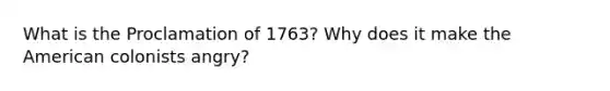 What is the Proclamation of 1763? Why does it make the American colonists angry?