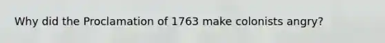 Why did the Proclamation of 1763 make colonists angry?