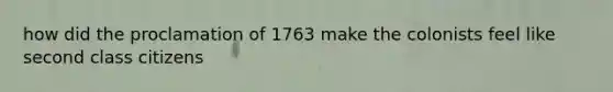 how did the proclamation of 1763 make the colonists feel like second class citizens