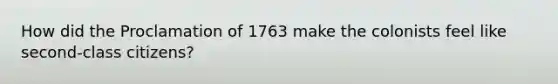 How did the Proclamation of 1763 make the colonists feel like second-class citizens?