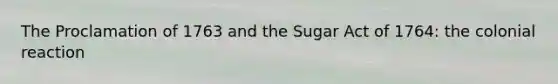 The Proclamation of 1763 and the Sugar Act of 1764: the colonial reaction