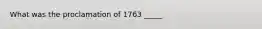 What was the proclamation of 1763 _____