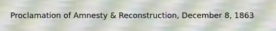 Proclamation of Amnesty & Reconstruction, December 8, 1863