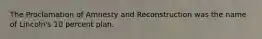 The Proclamation of Amnesty and Reconstruction was the name of Lincoln's 10 percent plan.