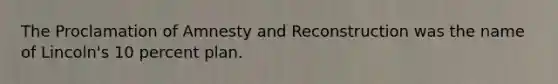 The Proclamation of Amnesty and Reconstruction was the name of Lincoln's 10 percent plan.