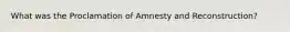 What was the Proclamation of Amnesty and Reconstruction?