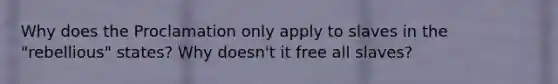 Why does the Proclamation only apply to slaves in the "rebellious" states? Why doesn't it free all slaves?