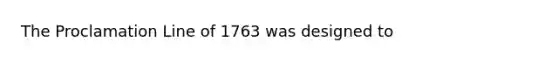The Proclamation Line of 1763 was designed to
