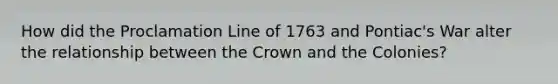 How did the Proclamation Line of 1763 and Pontiac's War alter the relationship between the Crown and the Colonies?