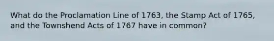 What do the Proclamation Line of 1763, the Stamp Act of 1765, and the Townshend Acts of 1767 have in common?