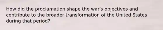 How did the proclamation shape the war's objectives and contribute to the broader transformation of the United States during that period?