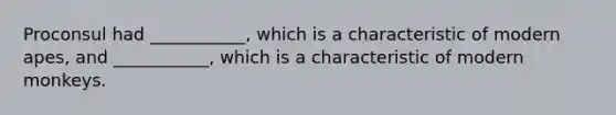 Proconsul had ___________, which is a characteristic of modern apes, and ___________, which is a characteristic of modern monkeys.