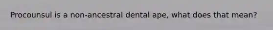 Procounsul is a non-ancestral dental ape, what does that mean?