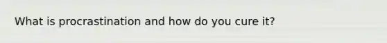What is procrastination and how do you cure it?