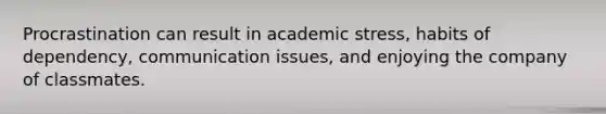 Procrastination can result in academic stress, habits of dependency, communication issues, and enjoying the company of classmates.