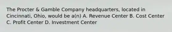 The Procter​ & Gamble Company​ headquarters, located in​ Cincinnati, Ohio, would be​ a(n) A. Revenue Center B. Cost Center C. Profit Center D. Investment Center