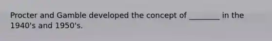 Procter and Gamble developed the concept of ________ in the 1940's and 1950's.