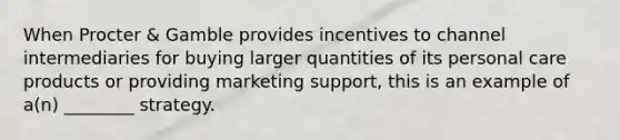 When Procter & Gamble provides incentives to channel intermediaries for buying larger quantities of its personal care products or providing marketing support, this is an example of a(n) ________ strategy.