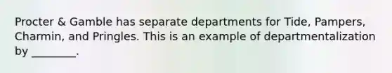 Procter & Gamble has separate departments for Tide, Pampers, Charmin, and Pringles. This is an example of departmentalization by ________.